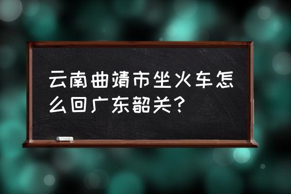 丽江到韶关火车怎么走 云南曲靖市坐火车怎么回广东韶关？