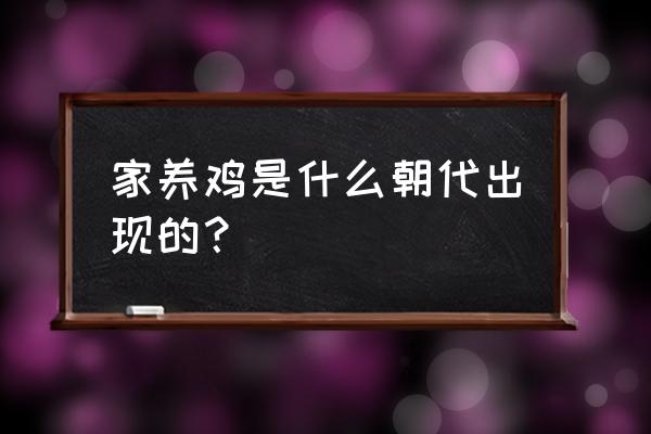 古代什么时候开始养鸡 家养鸡是什么朝代出现的？