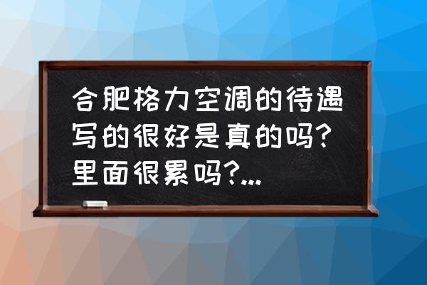 合肥格力包吃住吗 合肥格力空调的待遇写的很好是真的吗?里面很累吗?宿舍和工作的地方好不好啊？