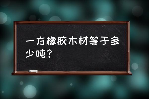 黑色拍摄胶合板一立方多重 一方橡胶木材等于多少吨？