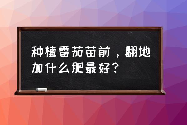 番茄地肥用多少复合肥 种植番茄苗前，翻地加什么肥最好？