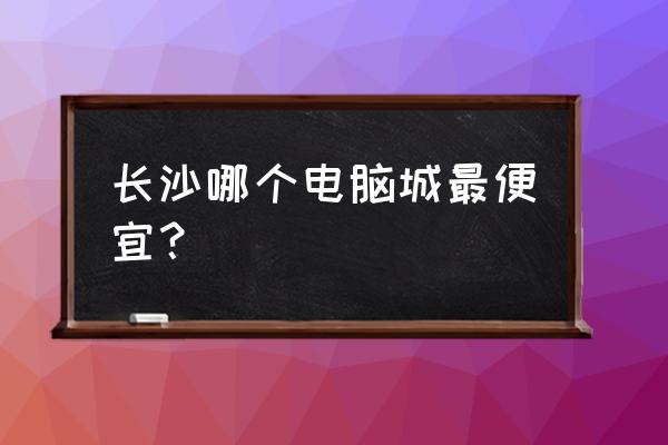 长沙星沙有买电脑的吗 长沙哪个电脑城最便宜？