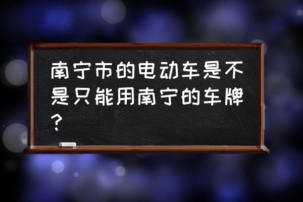 崇左牌的电动车能在南宁开吗 南宁市的电动车是不是只能用南宁的车牌？