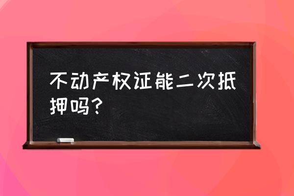 房产证能抵押货款几次 不动产权证能二次抵押吗？