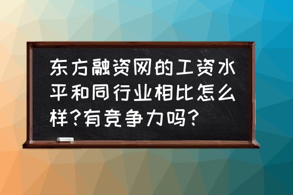 东方融资工作怎样 东方融资网的工资水平和同行业相比怎么样?有竞争力吗？