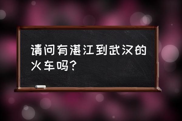 湛江有去哪里的火车 请问有湛江到武汉的火车吗？