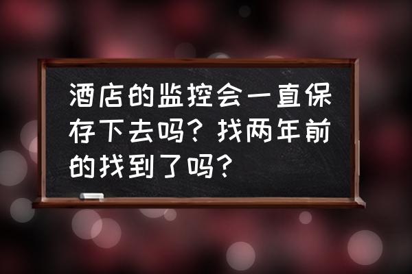 酒店一年前的监控还能查吗 酒店的监控会一直保存下去吗？找两年前的找到了吗？