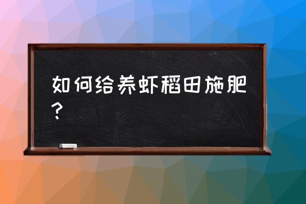 稻虾套养怎么施肥 如何给养虾稻田施肥？