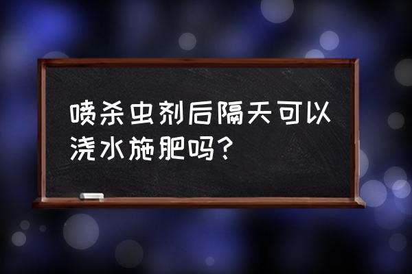 幸福树喷洒杀虫剂后几小时浇水 喷杀虫剂后隔天可以浇水施肥吗？