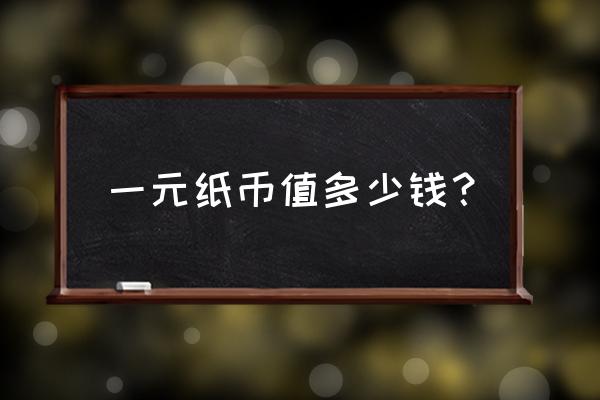 一元钱纸币值一般多少钱 一元纸币值多少钱？