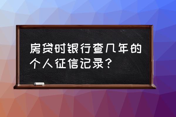 房贷需要查几年内的征信报告 房贷时银行查几年的个人征信记录？