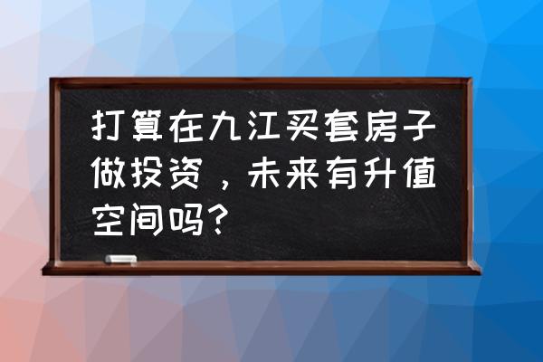 九江市的房子值得买呢 打算在九江买套房子做投资，未来有升值空间吗？