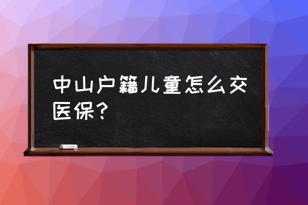 小朋友的社保怎么买中山市 中山户籍儿童怎么交医保？