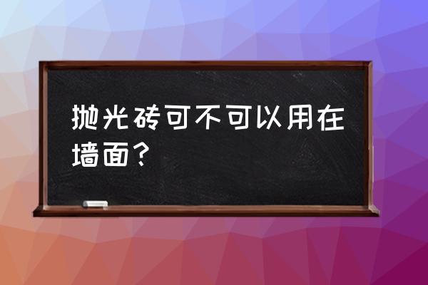 抛光砖贴墙合适吗 抛光砖可不可以用在墙面？