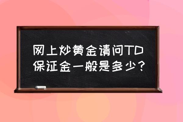 黄金td最少要投资多少钱 网上炒黄金请问TD保证金一般是多少？