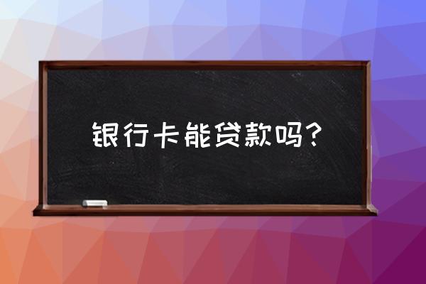 交通信用卡储蓄卡可以贷款吗 银行卡能贷款吗？