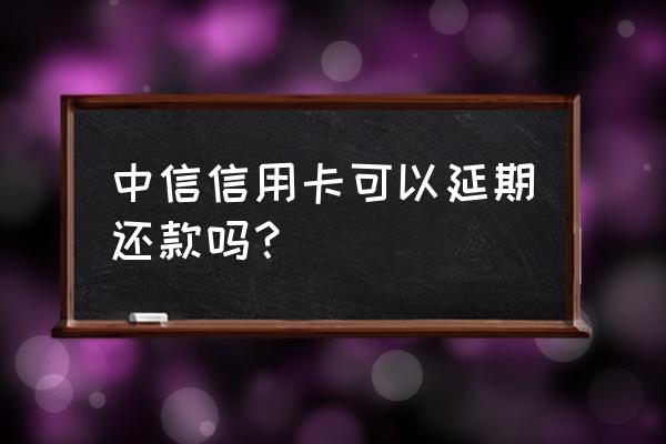 中信信用卡怎么延期一个月 中信信用卡可以延期还款吗？