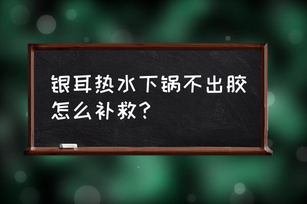 银耳汤为啥煮不粘稠 银耳热水下锅不出胶怎么补救？