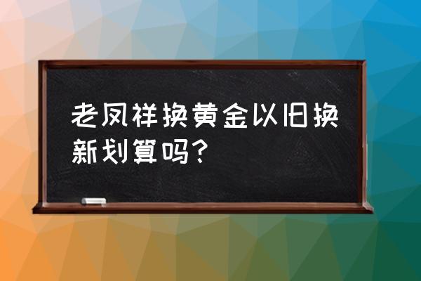 老凤祥的会员卡在哪里都可以用吗 老凤祥换黄金以旧换新划算吗？