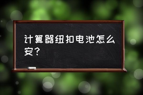 学优计算器电池如何更换 计算器纽扣电池怎么安？