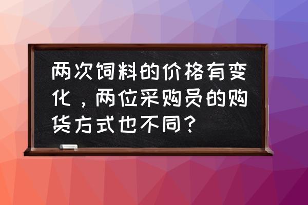 比尔帕特饲料多少钱一吨 两次饲料的价格有变化，两位采购员的购货方式也不同？