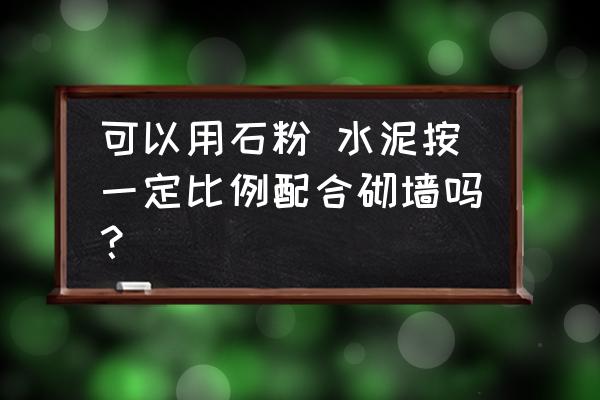 石粉加水泥可以彻砖吗 可以用石粉 水泥按一定比例配合砌墙吗？