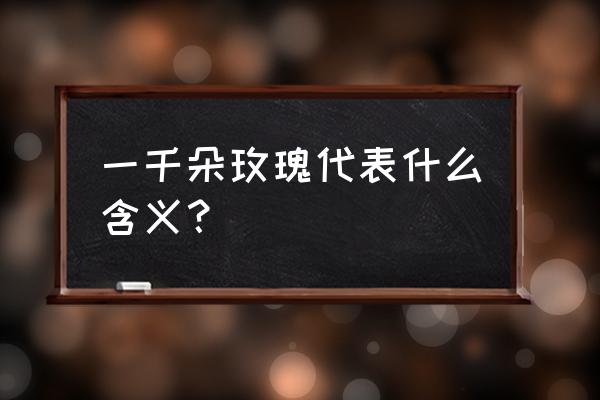 1000朵玫瑰代表什么意思 一千朵玫瑰代表什么含义？