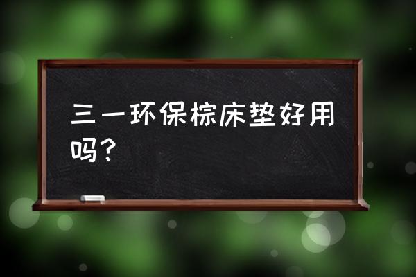 什么牌子棕垫环保 三一环保棕床垫好用吗？