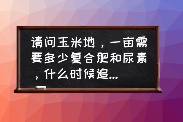 玉米拨节时追复合肥肥力多长时间 请问玉米地，一亩需要多少复合肥和尿素，什么时候追，追多少？追肥的时候离玉米根部多少距离为好？