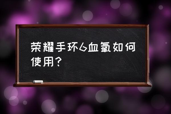 血氧饱和度仪体位有没有影响 荣耀手环6血氧如何使用？