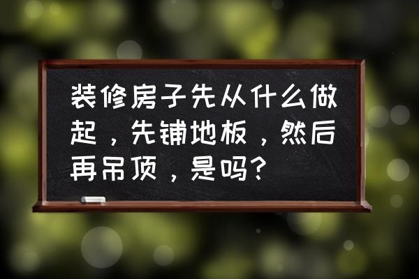 地板和吊顶哪个先上 装修房子先从什么做起，先铺地板，然后再吊顶，是吗？