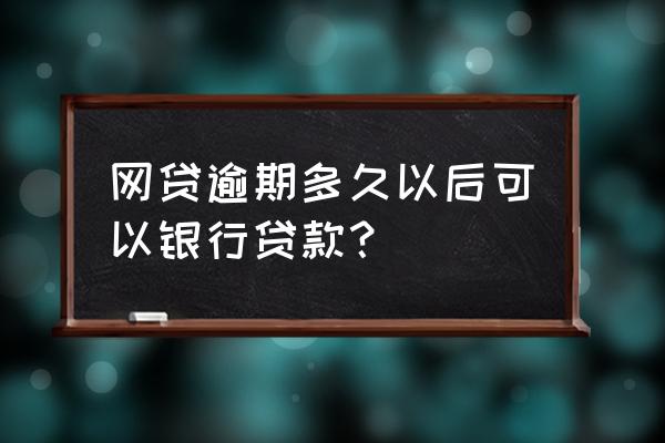 网贷半年后还可以银行贷款吗 网贷逾期多久以后可以银行贷款？