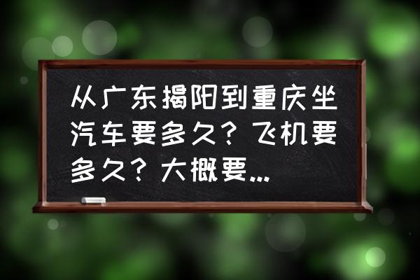 汕尾到重庆大巴要多久时间 从广东揭阳到重庆坐汽车要多久？飞机要多久？大概要多少小时到达？