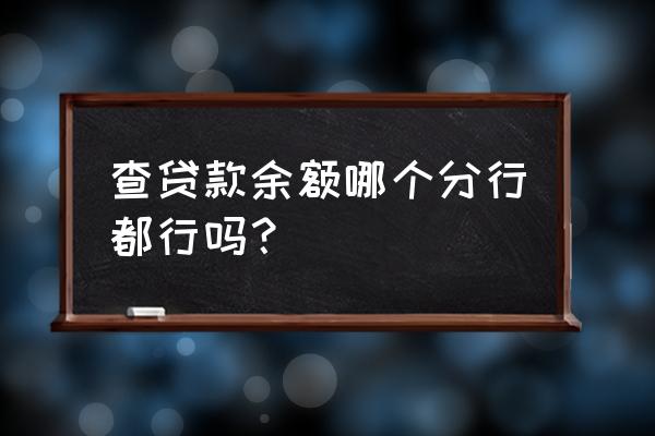 贷款只能在开户行查询吗 查贷款余额哪个分行都行吗？