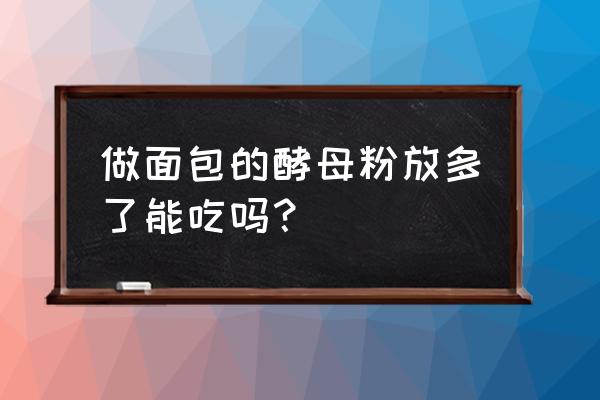 酵母粉放多了面包还能吃吗 做面包的酵母粉放多了能吃吗？