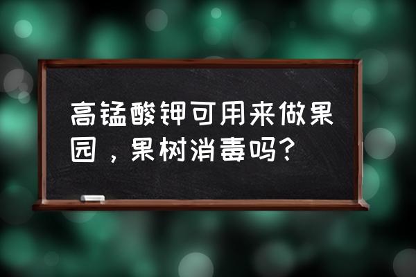 高蜢酸钾在果树能用吗 高锰酸钾可用来做果园，果树消毒吗？