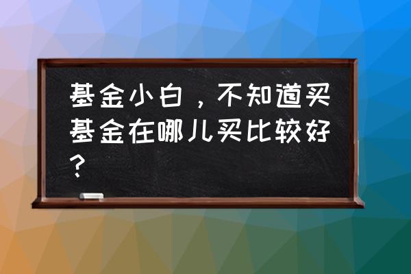 去哪儿买基金更适合你 基金小白，不知道买基金在哪儿买比较好？