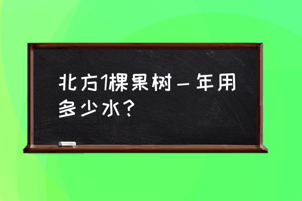 一棵果树浇水几斤 北方1棵果树－年用多少水？