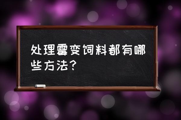 饲料霉菌怎么化解 处理霉变饲料都有哪些方法？