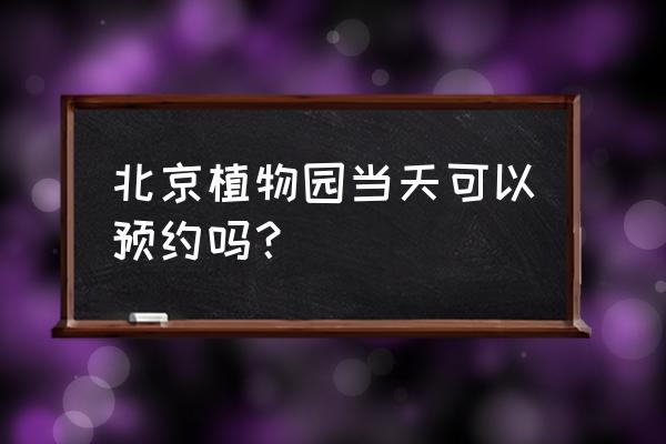 现在北京植物园需要预约吗 北京植物园当天可以预约吗？