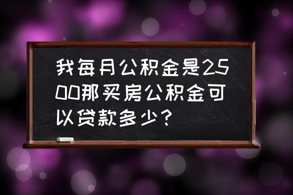 公积金每月2500能贷多少钱 我每月公积金是2500那买房公积金可以贷款多少？