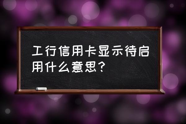 工行信用卡待启用什么意思 工行信用卡显示待启用什么意思？