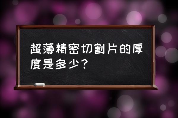 什么材料采用超薄切片 超薄精密切割片的厚度是多少？