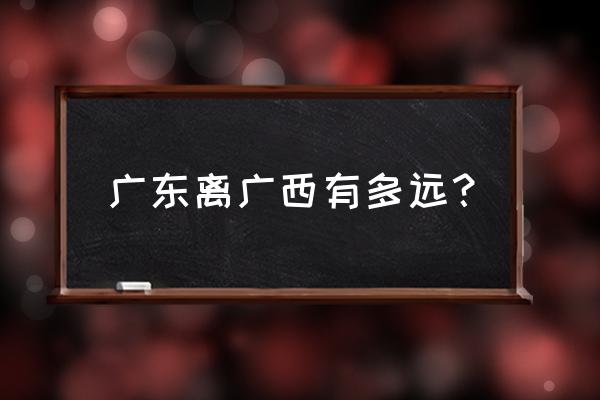 阳江到南宁的汽车多长时间 广东离广西有多远？