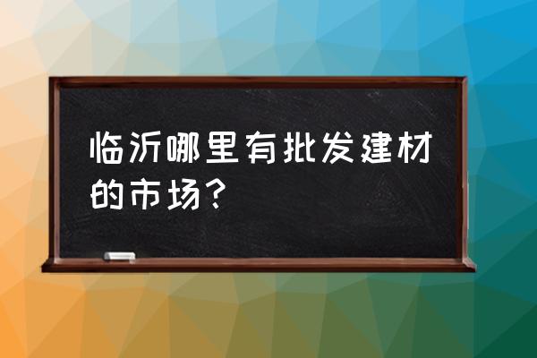 临沂哪里有批发pvc管道的 临沂哪里有批发建材的市场？