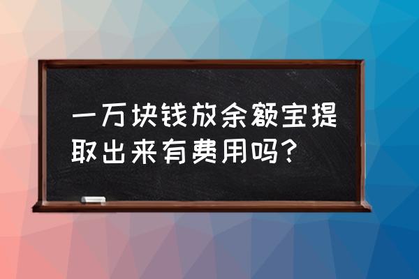 余额提现到余额宝要扣钱吗 一万块钱放余额宝提取出来有费用吗？