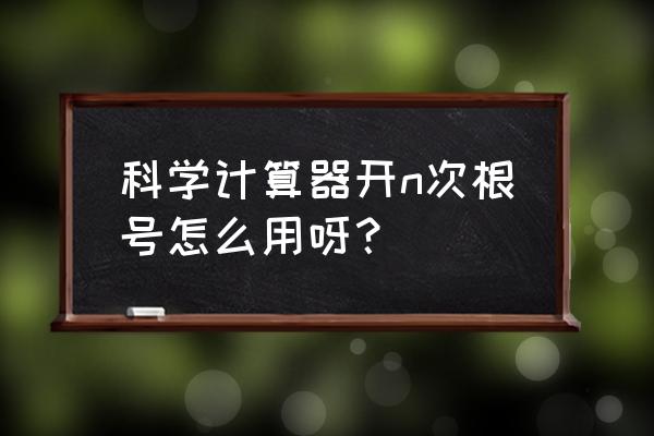 科学计算器开多次根号怎么用 科学计算器开n次根号怎么用呀？