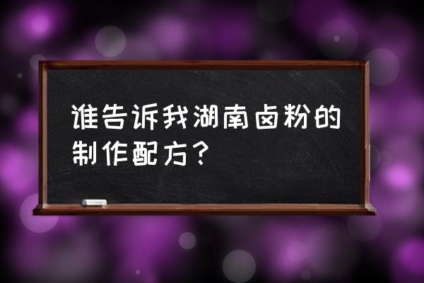 常德牛肉卤粉怎么做 谁告诉我湖南卤粉的制作配方？