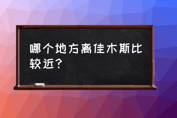 鹤岗到双鸭山坐客车多长时间 哪个地方离佳木斯比较近？