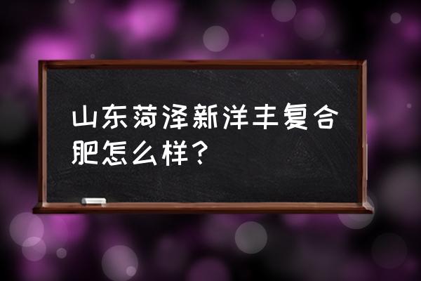 新洋丰复合肥怎样 山东菏泽新洋丰复合肥怎么样？